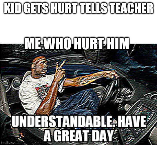 UNDERSTANDABLE, HAVE A GREAT DAY | KID GETS HURT TELLS TEACHER; ME WHO HURT HIM | image tagged in understandable have a great day | made w/ Imgflip meme maker