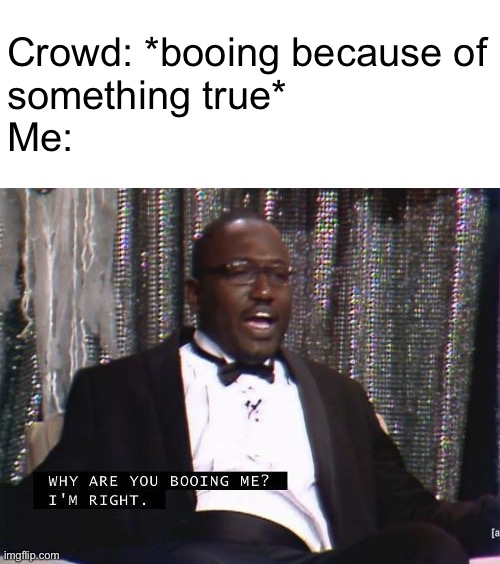 why is boo me? me right. | Crowd: *booing because of
something true*
Me: | image tagged in why are you booing me i'm right | made w/ Imgflip meme maker