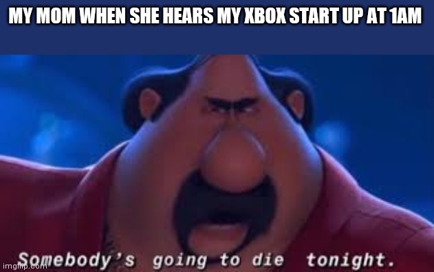 Somebody's Going To Die Tonight | MY MOM WHEN SHE HEARS MY XBOX START UP AT 1AM | image tagged in somebody's going to die tonight | made w/ Imgflip meme maker