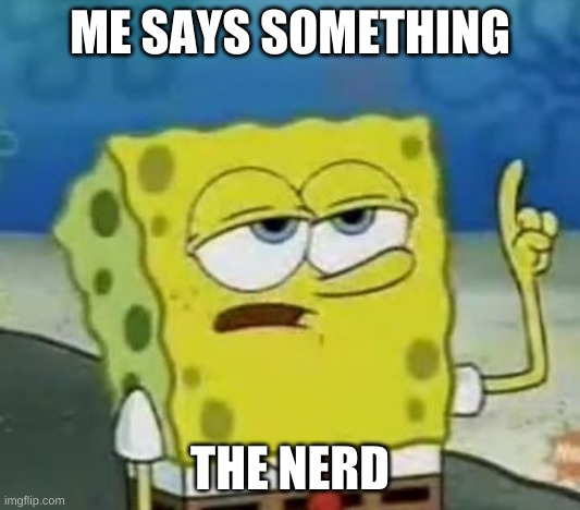 I'll Have You Know Spongebob | ME SAYS SOMETHING; THE NERD | image tagged in memes,i'll have you know spongebob | made w/ Imgflip meme maker