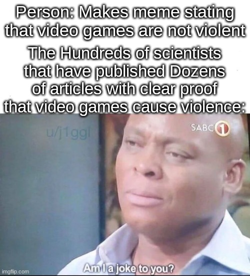 Seriously tho | Person: Makes meme stating that video games are not violent; The Hundreds of scientists that have published Dozens of articles with clear proof that video games cause violence: | image tagged in am i a joke to you | made w/ Imgflip meme maker