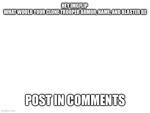 I honestly don’t know mine | HEY IMGFLIP 
WHAT WOULD YOUR CLONE TROOPER ARMOR, NAME, AND BLASTER BE; POST IN COMMENTS | image tagged in blank white template,clone wars,clone trooper,blaster,memes | made w/ Imgflip meme maker