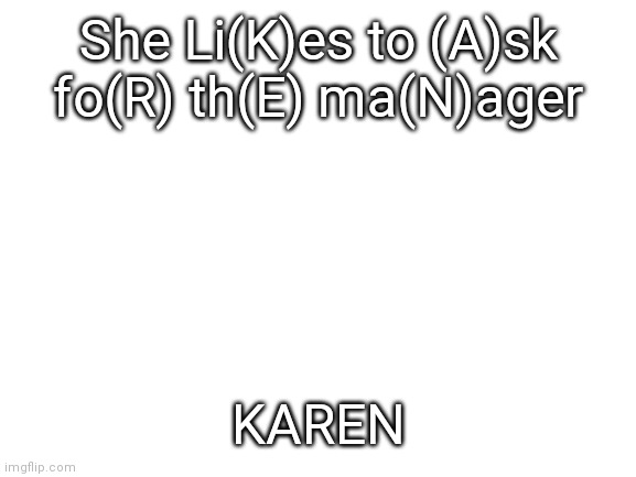 Blank White Template | She Li(K)es to (A)sk fo(R) th(E) ma(N)ager; KAREN | image tagged in blank white template | made w/ Imgflip meme maker