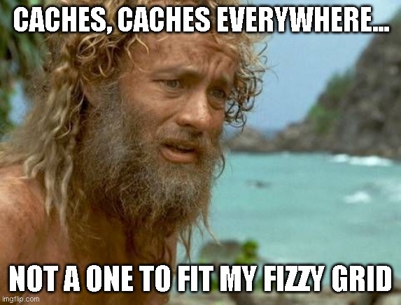 Cast away | CACHES, CACHES EVERYWHERE... NOT A ONE TO FIT MY FIZZY GRID | image tagged in cast away | made w/ Imgflip meme maker