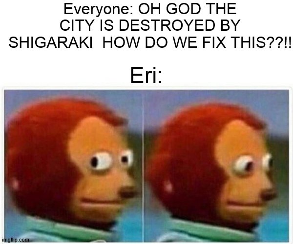 bnha latest atk | Everyone: OH GOD THE CITY IS DESTROYED BY SHIGARAKI  HOW DO WE FIX THIS??!! Eri: | image tagged in memes,monkey puppet,bnha,mha,anime | made w/ Imgflip meme maker