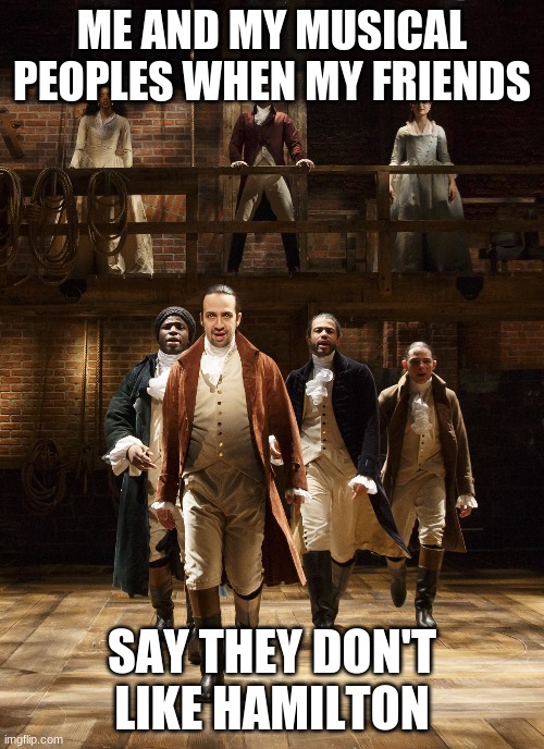 Yeep | ME AND MY MUSICAL PEOPLES WHEN MY FRIENDS; SAY THEY DON'T LIKE HAMILTON | image tagged in hamilton | made w/ Imgflip meme maker