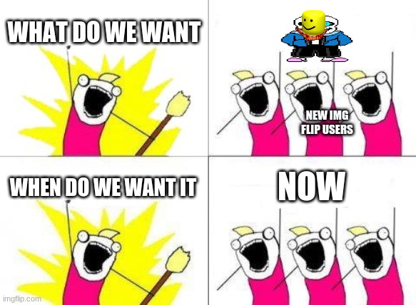 What Do We Want Meme | WHAT DO WE WANT; NEW IMG FLIP USERS; WHEN DO WE WANT IT; NOW | image tagged in memes,what do we want | made w/ Imgflip meme maker