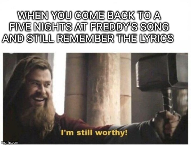 I'm still worthy | WHEN YOU COME BACK TO A FIVE NIGHTS AT FREDDY'S SONG AND STILL REMEMBER THE LYRICS | image tagged in i'm still worthy | made w/ Imgflip meme maker