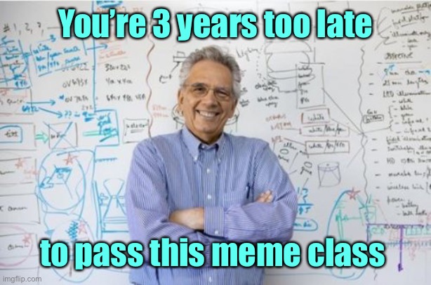 Engineering Professor Meme | You’re 3 years too late to pass this meme class | image tagged in memes,engineering professor | made w/ Imgflip meme maker