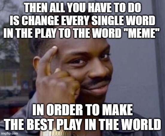 black guy pointing at head | THEN ALL YOU HAVE TO DO IS CHANGE EVERY SINGLE WORD IN THE PLAY TO THE WORD "MEME" IN ORDER TO MAKE THE BEST PLAY IN THE WORLD | image tagged in black guy pointing at head | made w/ Imgflip meme maker