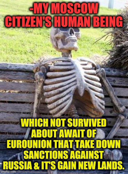 -I'm remember the blue sky above agrarian fields. | -MY MOSCOW CITIZEN'S HUMAN BEING; WHICH NOT SURVIVED ABOUT AWAIT OF EUROUNION THAT TAKE DOWN SANCTIONS AGAINST RUSSIA & IT'S GAIN NEW LANDS. | image tagged in memes,waiting skeleton,european union,ukraine,the russians did it,aaaaand its gone | made w/ Imgflip meme maker