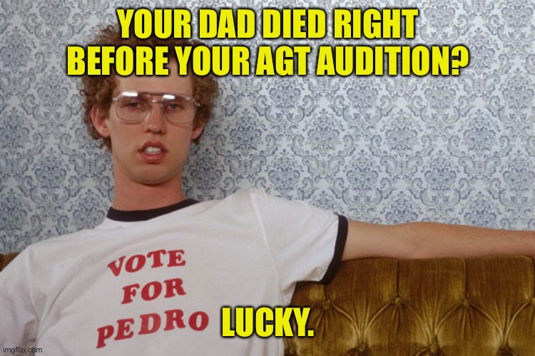 Napolian Dynamite | YOUR DAD DIED RIGHT BEFORE YOUR AGT AUDITION? LUCKY. | image tagged in napolian dynamite | made w/ Imgflip meme maker