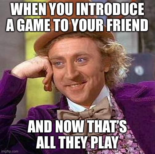 The feeling of | WHEN YOU INTRODUCE A GAME TO YOUR FRIEND; AND NOW THAT’S ALL THEY PLAY | image tagged in memes,creepy condescending wonka | made w/ Imgflip meme maker