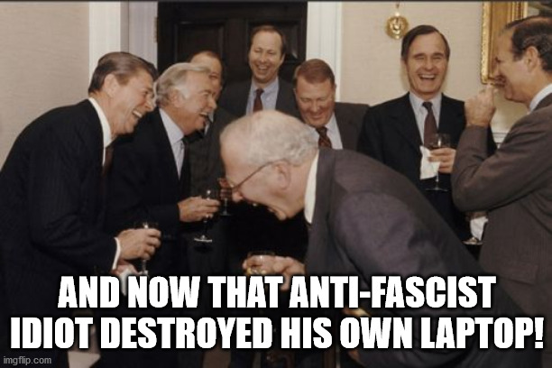 Laughing Men In Suits Meme | AND NOW THAT ANTI-FASCIST IDIOT DESTROYED HIS OWN LAPTOP! | image tagged in memes,laughing men in suits | made w/ Imgflip meme maker