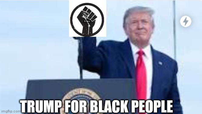 TRUMP FOR BLACK PEOPLE | image tagged in trump,blm | made w/ Imgflip meme maker