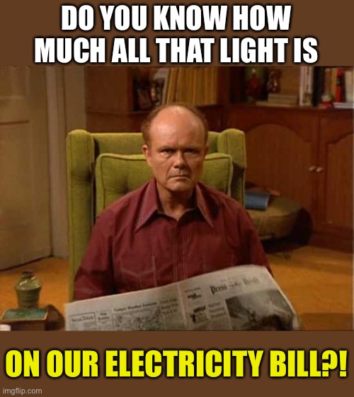 Red Foreman | DO YOU KNOW HOW MUCH ALL THAT LIGHT IS ON OUR ELECTRICITY BILL?! | image tagged in red foreman | made w/ Imgflip meme maker