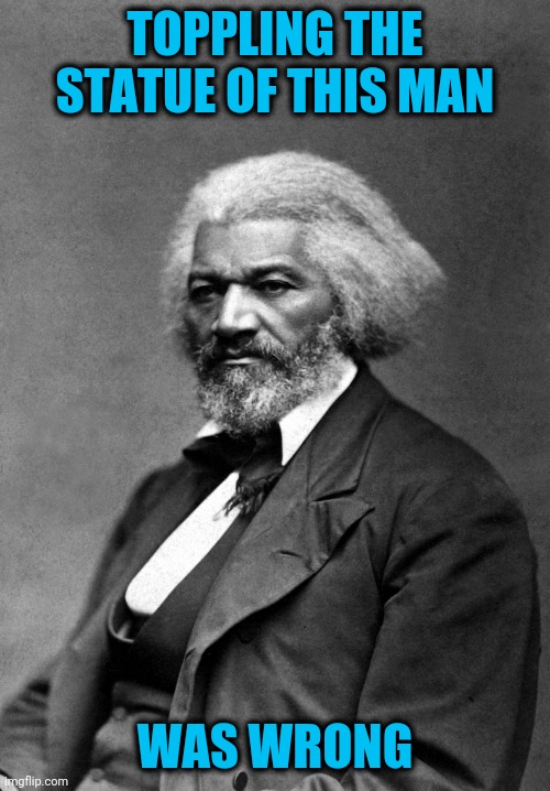 Fighting hate with hate breeds more hate | TOPPLING THE STATUE OF THIS MAN; WAS WRONG | image tagged in frederick douglass,statues | made w/ Imgflip meme maker