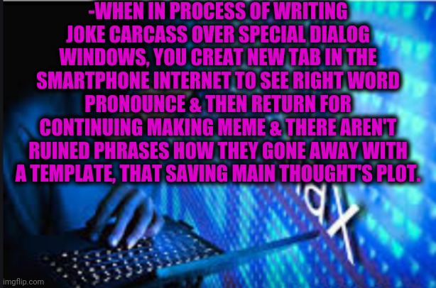 -Meme man who as cyber thief. | -WHEN IN PROCESS OF WRITING JOKE CARCASS OVER SPECIAL DIALOG WINDOWS, YOU CREAT NEW TAB IN THE SMARTPHONE INTERNET TO SEE RIGHT WORD PRONOUNCE & THEN RETURN FOR CONTINUING MAKING MEME & THERE AREN'T RUINED PHRASES HOW THEY GONE AWAY WITH A TEMPLATE, THAT SAVING MAIN THOUGHT'S PLOT. | image tagged in hax,imgflip hack,russian hackers,stay strong baby,play on words,return of the king | made w/ Imgflip meme maker