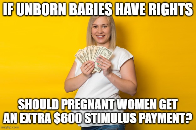 IF UNBORN BABIES HAVE RIGHTS; SHOULD PREGNANT WOMEN GET AN EXTRA $600 STIMULUS PAYMENT? | made w/ Imgflip meme maker