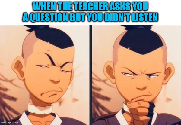 An Interesting Title | WHEN THE TEACHER ASKS YOU A QUESTION BUT YOU DIDN'T LISTEN | image tagged in memes,avatar the last airbender | made w/ Imgflip meme maker