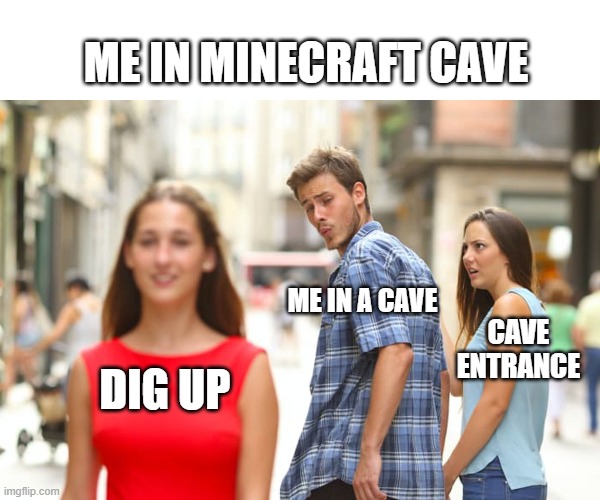 true stori | ME IN MINECRAFT CAVE; ME IN A CAVE; CAVE ENTRANCE; DIG UP | image tagged in memes,distracted boyfriend | made w/ Imgflip meme maker
