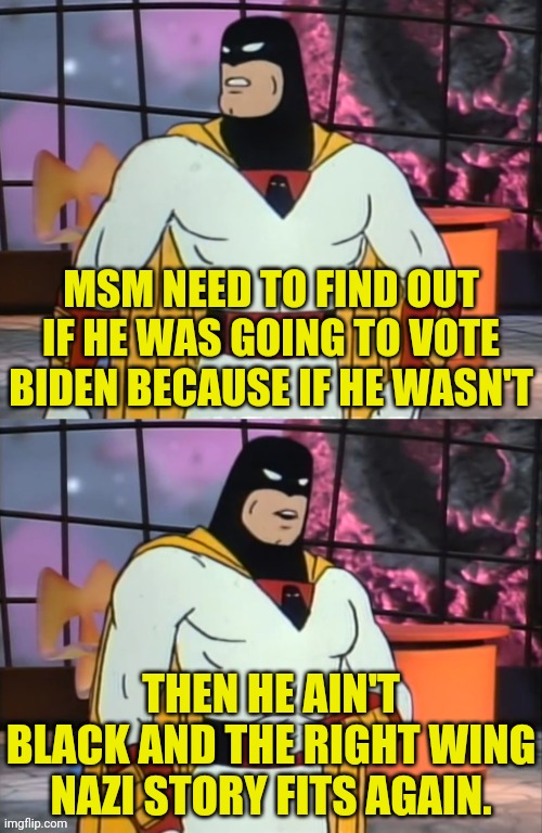 Space Ghost | MSM NEED TO FIND OUT IF HE WAS GOING TO VOTE BIDEN BECAUSE IF HE WASN'T THEN HE AIN'T BLACK AND THE RIGHT WING NAZI STORY FITS AGAIN. | image tagged in space ghost | made w/ Imgflip meme maker