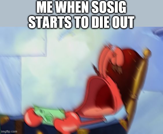 well it was fun while it lasted:/ | ME WHEN SOSIG STARTS TO DIE OUT | image tagged in mr krabs loud crying,i'm 15 so don't try it,who reads these | made w/ Imgflip meme maker