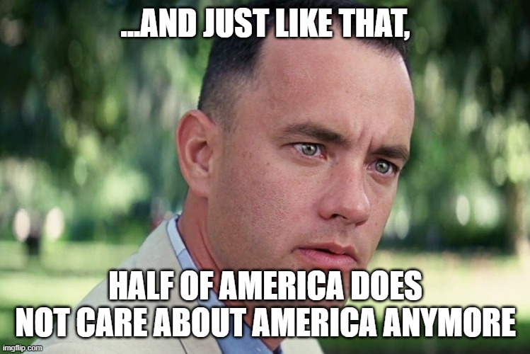 Truth on leftists | ...AND JUST LIKE THAT, HALF OF AMERICA DOES NOT CARE ABOUT AMERICA ANYMORE | image tagged in memes,and just like that | made w/ Imgflip meme maker