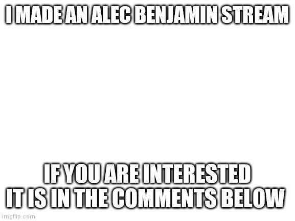 Alec Benjamin Stream | I MADE AN ALEC BENJAMIN STREAM; IF YOU ARE INTERESTED IT IS IN THE COMMENTS BELOW | image tagged in blank white template,singers | made w/ Imgflip meme maker