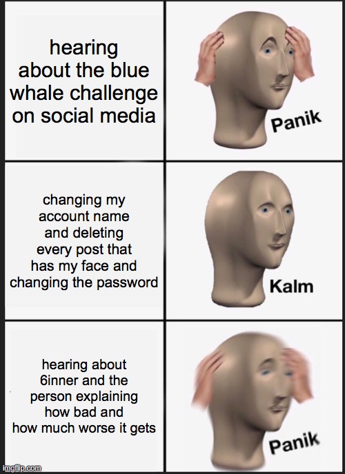Panik Kalm Panik Meme | hearing about the blue whale challenge on social media; changing my account name and deleting every post that has my face and changing the password; hearing about 6inner and the person explaining how bad and how much worse it gets | image tagged in memes,panik kalm panik | made w/ Imgflip meme maker