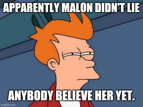 Idk what to think anymore | APPARENTLY MALON DIDN'T LIE; ANYBODY BELIEVE HER YET. | image tagged in memes,futurama fry | made w/ Imgflip meme maker