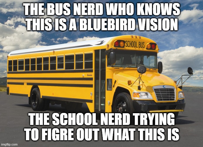 schoolbus1 | THE BUS NERD WHO KNOWS THIS IS A BLUEBIRD VISION; THE SCHOOL NERD TRYING TO FIGRE OUT WHAT THIS IS | image tagged in schoolbus1 | made w/ Imgflip meme maker