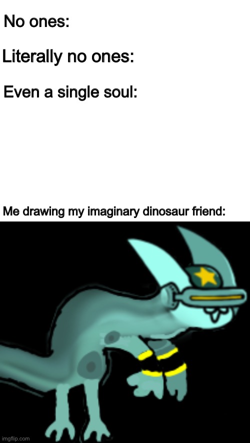 rOwr | No ones:; Literally no ones:; Even a single soul:; Me drawing my imaginary dinosaur friend: | image tagged in memes,funny,dinosaur,reference,cursed image,friend | made w/ Imgflip meme maker