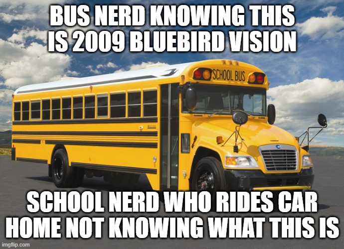 schoolbus1 | BUS NERD KNOWING THIS IS 2009 BLUEBIRD VISION; SCHOOL NERD WHO RIDES CAR HOME NOT KNOWING WHAT THIS IS | image tagged in schoolbus1 | made w/ Imgflip meme maker