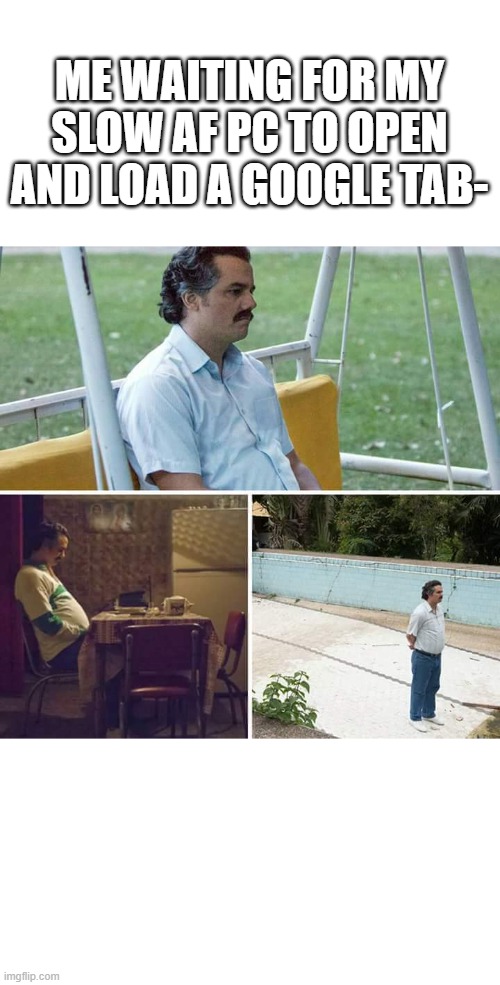 Sad Pablo Escobar | ME WAITING FOR MY SLOW AF PC TO OPEN AND LOAD A GOOGLE TAB- | image tagged in memes,sad pablo escobar | made w/ Imgflip meme maker