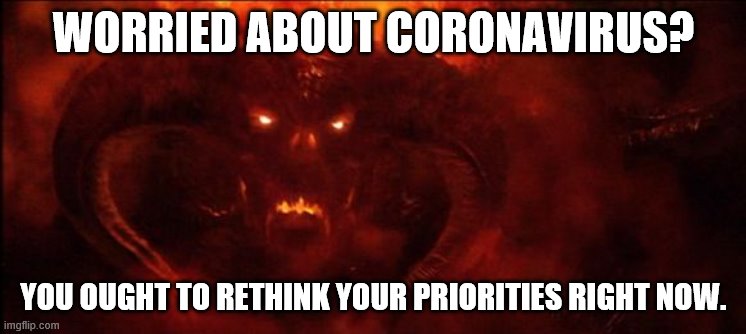 Balrog | WORRIED ABOUT CORONAVIRUS? YOU OUGHT TO RETHINK YOUR PRIORITIES RIGHT NOW. | image tagged in balrog | made w/ Imgflip meme maker
