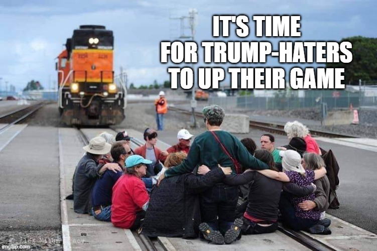 Train Protesters | IT'S TIME FOR TRUMP-HATERS TO UP THEIR GAME | image tagged in train protesters | made w/ Imgflip meme maker