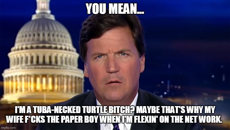 Turtle Dove Love | YOU MEAN... I'M A TUBA-NECKED TURTLE BITCH? MAYBE THAT'S WHY MY WIFE F*CKS THE PAPER BOY WHEN I'M FLEXIN' ON THE NET WORK. | image tagged in tucker carlson,turtle,dove,love,thicc,neck | made w/ Imgflip meme maker