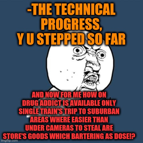 -Past is perfectly future. |  -THE TECHNICAL PROGRESS, Y U STEPPED SO FAR; AND NOW FOR ME HOW ON DRUG ADDICT IS AVAILABLE ONLY SINGLE TRAIN'S TRIP TO SUBURBAN AREAS WHERE EASIER THAN UNDER CAMERAS TO STEAL ARE STORE'S GOODS WHICH BARTERING AS DOSE!? | image tagged in memes,y u no,you might be a meme addict,regular show ohhh,meme stealing license,hard times | made w/ Imgflip meme maker