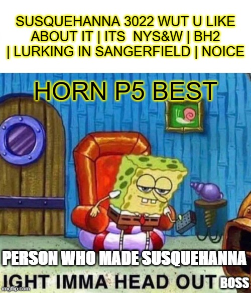 Spongebob Ight Imma Head Out | SUSQUEHANNA 3022 WUT U LIKE ABOUT IT | ITS  NYS&W | BH2 | LURKING IN SANGERFIELD | NOICE; HORN P5 BEST; PERSON WHO MADE SUSQUEHANNA; BOSS | image tagged in memes,spongebob ight imma head out | made w/ Imgflip meme maker