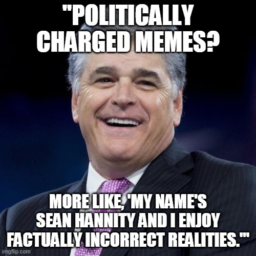 Disgusting Humanoid | "POLITICALLY CHARGED MEMES? MORE LIKE, 'MY NAME'S SEAN HANNITY AND I ENJOY FACTUALLY INCORRECT REALITIES.'" | image tagged in sean hannity,fox news,ugly,bitch,disgusting,birthday | made w/ Imgflip meme maker