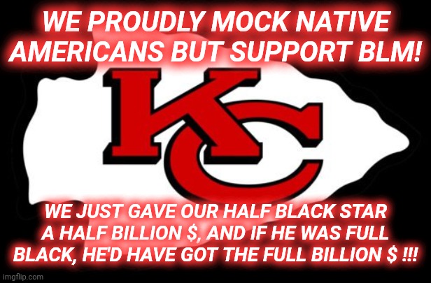 Chiefs Do Some Black Lives Matter Math | WE PROUDLY MOCK NATIVE AMERICANS BUT SUPPORT BLM! WE JUST GAVE OUR HALF BLACK STAR A HALF BILLION $, AND IF HE WAS FULL BLACK, HE'D HAVE GOT THE FULL BILLION $ !!! | image tagged in kansas city,chiefs,racist mascot,black lives matter,only in kc | made w/ Imgflip meme maker