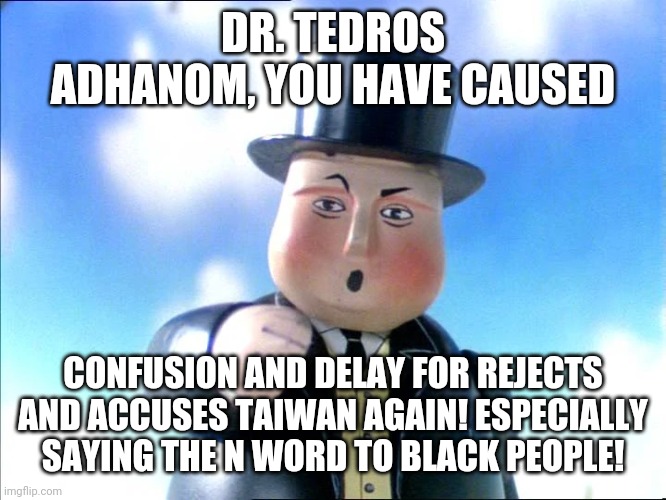 Thomas | DR. TEDROS ADHANOM, YOU HAVE CAUSED; CONFUSION AND DELAY FOR REJECTS AND ACCUSES TAIWAN AGAIN! ESPECIALLY SAYING THE N WORD TO BLACK PEOPLE! | image tagged in thomas | made w/ Imgflip meme maker