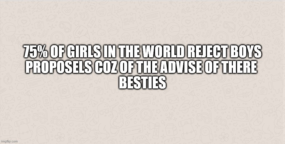 75% OF GIRLS IN THE WORLD REJECT BOYS
PROPOSELS COZ OF THE ADVISE OF THERE 
BESTIES | image tagged in funny memes | made w/ Imgflip meme maker