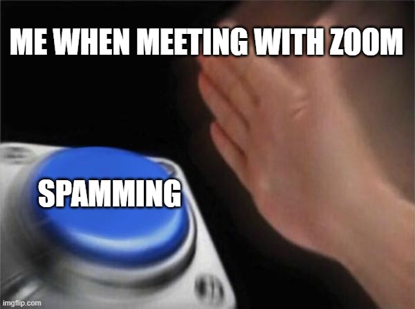 this what i doing | ME WHEN MEETING WITH ZOOM; SPAMMING | image tagged in memes,blank nut button,fun,funny memes,funny | made w/ Imgflip meme maker