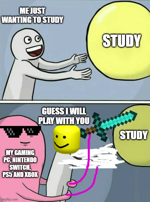 Running Away Balloon | ME JUST WANTING TO STUDY; STUDY; GUESS I WILL PLAY WITH YOU; STUDY; MY GAMING PC, NINTENDO SWITCH, PS5 AND XBOX | image tagged in memes,running away balloon | made w/ Imgflip meme maker