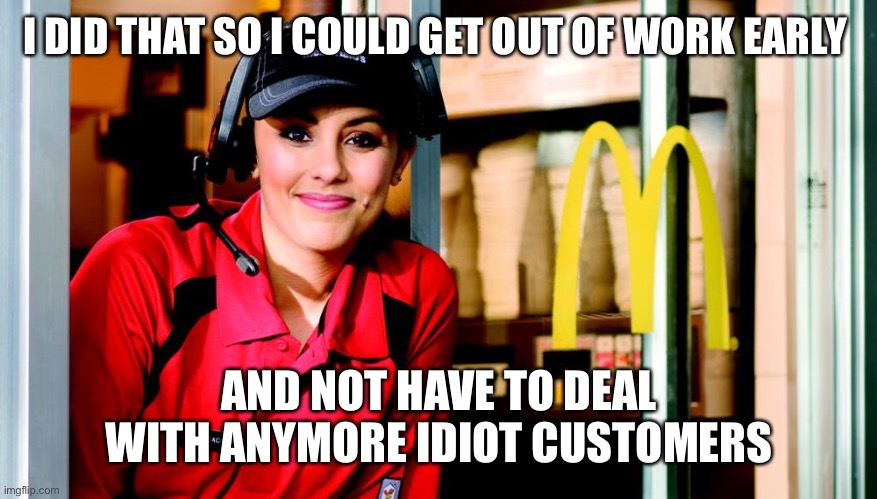 honest mcdonald's employee | I DID THAT SO I COULD GET OUT OF WORK EARLY AND NOT HAVE TO DEAL WITH ANYMORE IDIOT CUSTOMERS | image tagged in honest mcdonald's employee | made w/ Imgflip meme maker