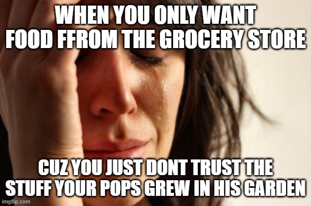 First World Problems Meme | WHEN YOU ONLY WANT FOOD FFROM THE GROCERY STORE; CUZ YOU JUST DONT TRUST THE STUFF YOUR POPS GREW IN HIS GARDEN | image tagged in memes,first world problems | made w/ Imgflip meme maker