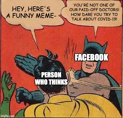 Thank God we've still got imgflip | HEY, HERE'S A FUNNY MEME-; YOU'RE NOT ONE OF
OUR PAID-OFF DOCTORS!
HOW DARE YOU TRY TO
TALK ABOUT COVID-19! FACEBOOK; PERSON
WHO THINKS | image tagged in batman slapping robin,covid 19,covid-19,coronavirus,facebook,china virus | made w/ Imgflip meme maker