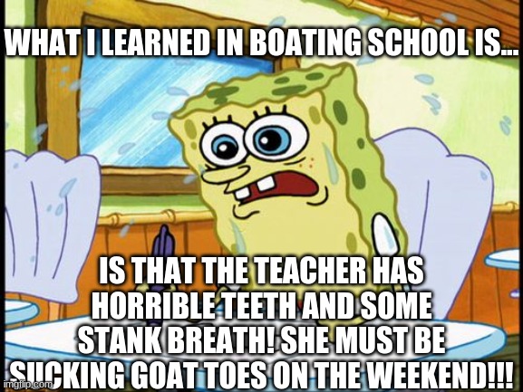 Goat Toes |  WHAT I LEARNED IN BOATING SCHOOL IS... IS THAT THE TEACHER HAS HORRIBLE TEETH AND SOME STANK BREATH! SHE MUST BE SUCKING GOAT TOES ON THE WEEKEND!!! | image tagged in what i learned in boating school is | made w/ Imgflip meme maker